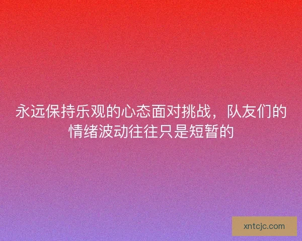 永远保持乐观的心态面对挑战，队友们的情绪波动往往只是短暂的