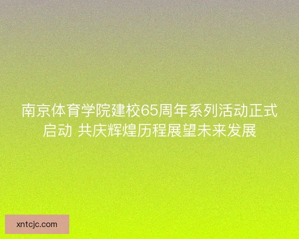 南京体育学院建校65周年系列活动正式启动 共庆辉煌历程展望未来发展