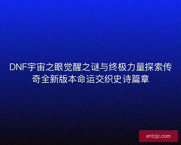 DNF宇宙之眼觉醒之谜与终极力量探索传奇全新版本命运交织史诗篇章