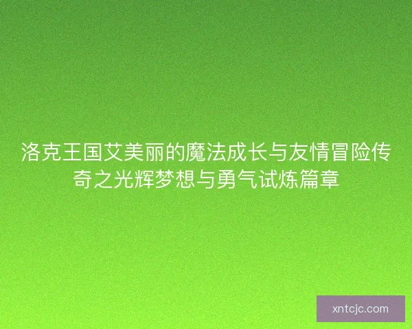 洛克王国艾美丽的魔法成长与友情冒险传奇之光辉梦想与勇气试炼篇章