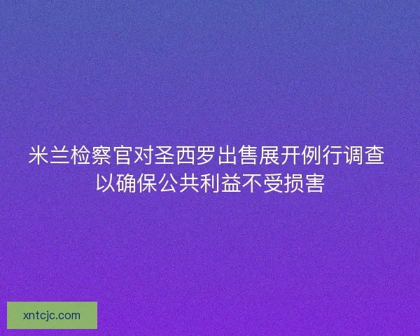 米兰检察官对圣西罗出售展开例行调查 以确保公共利益不受损害