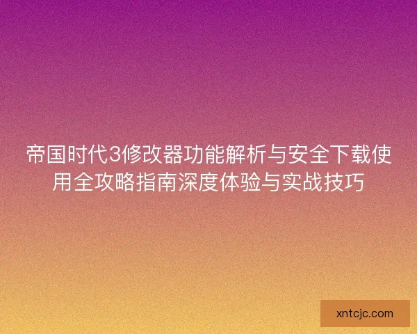 帝国时代3修改器功能解析与安全下载使用全攻略指南深度体验与实战技巧