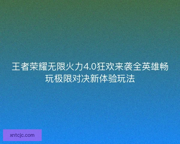 王者荣耀无限火力4.0狂欢来袭全英雄畅玩极限对决新体验玩法