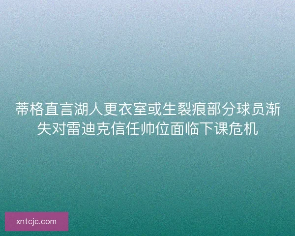 蒂格直言湖人更衣室或生裂痕部分球员渐失对雷迪克信任帅位面临下课危机