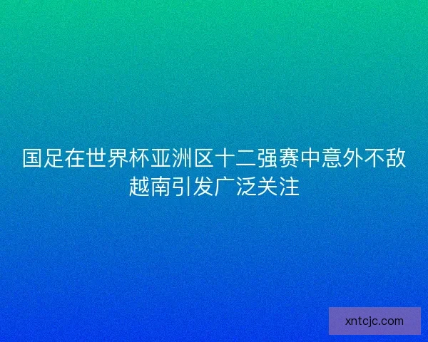 国足在世界杯亚洲区十二强赛中意外不敌越南引发广泛关注